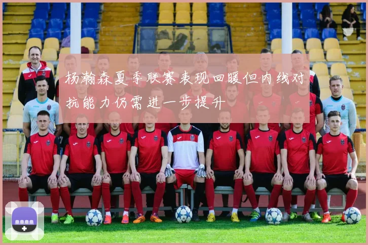 杨瀚森夏季联赛表现回暖但内线对抗能力仍需进一步提升
