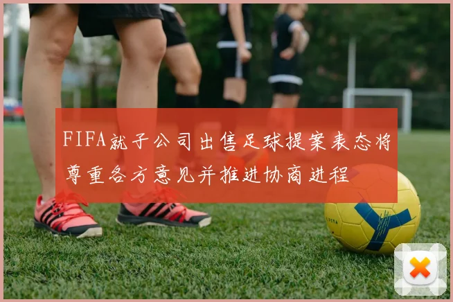 FIFA就子公司出售足球提案表态将尊重各方意见并推进协商进程