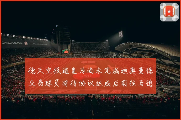 德天空报道皇马尚未完成迪奥曼德交易球员将待协议达成后前往马德里