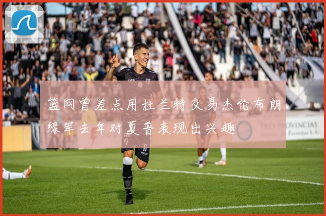 篮网曾差点用杜兰特交易杰伦布朗绿军去年对夏普表现出兴趣