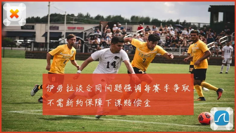 伊劳拉谈合同问题强调每赛季争取不需新约保障下课赔偿金