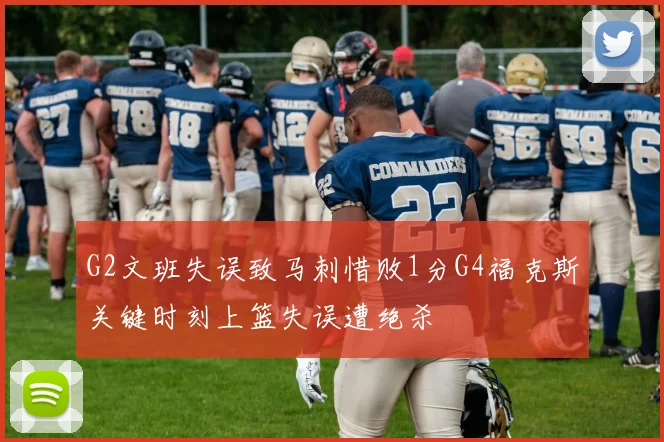 G2文班失误致马刺惜败1分G4福克斯关键时刻上篮失误遭绝杀