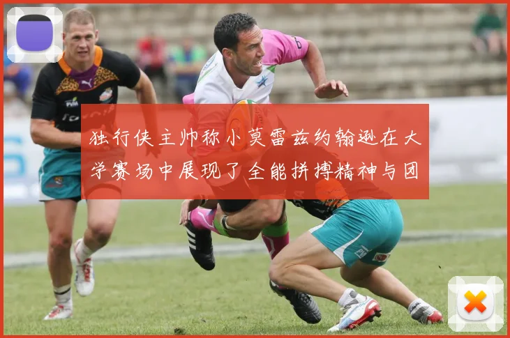 独行侠主帅称小莫雷兹约翰逊在大学赛场中展现了全能拼搏精神与团队奉献精神