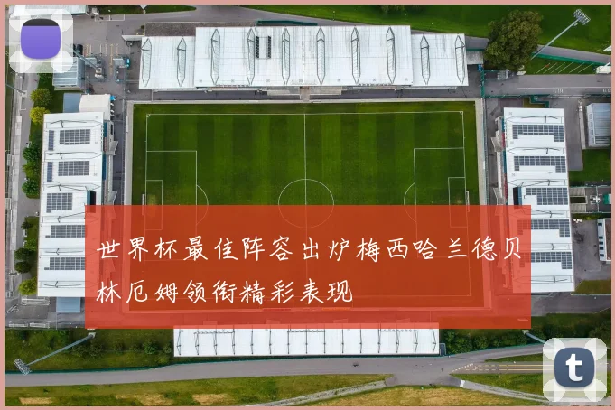 世界杯最佳阵容出炉梅西哈兰德贝林厄姆领衔精彩表现