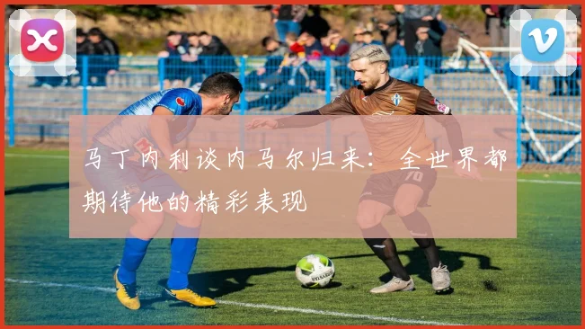 马丁内利谈内马尔归来：全世界都期待他的精彩表现
