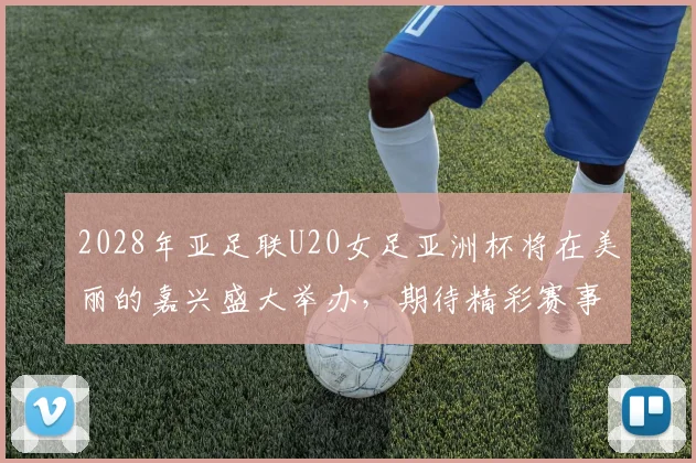 2028年亚足联U20女足亚洲杯将在美丽的嘉兴盛大举办，期待精彩赛事来临
