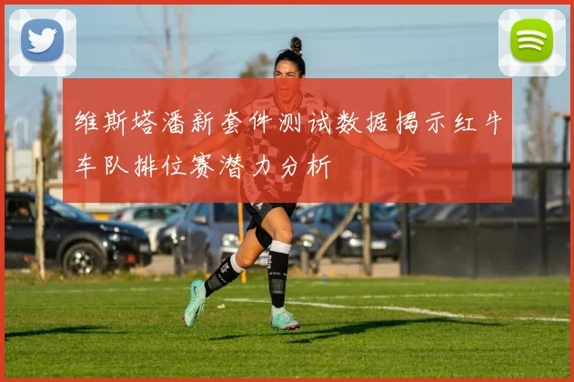 维斯塔潘新套件测试数据揭示红牛车队排位赛潜力分析