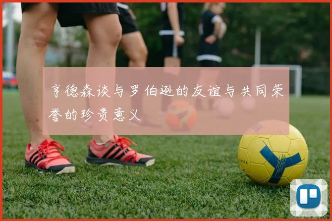 亨德森谈与罗伯逊的友谊与共同荣誉的珍贵意义