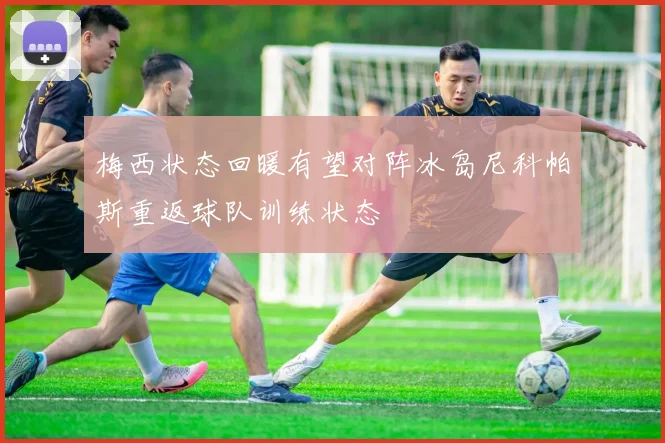 梅西状态回暖有望对阵冰岛尼科帕斯重返球队训练状态