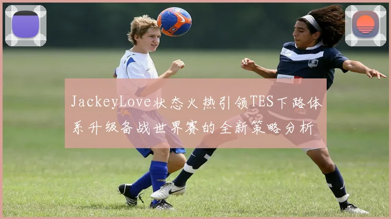 JackeyLove状态火热引领TES下路体系升级备战世界赛的全新策略分析